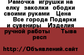 Рамочка, игрушки на елку. заколки, ободки своими руками › Цена ­ 10 - Все города Подарки и сувениры » Изделия ручной работы   . Тыва респ.